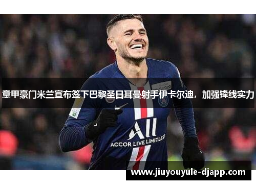 意甲豪门米兰宣布签下巴黎圣日耳曼射手伊卡尔迪，加强锋线实力
