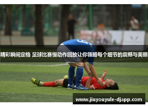 精彩瞬间定格 足球比赛慢动作回放让你领略每个细节的震撼与美丽