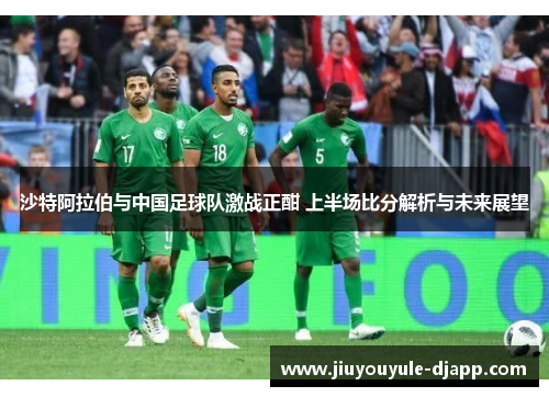 沙特阿拉伯与中国足球队激战正酣 上半场比分解析与未来展望