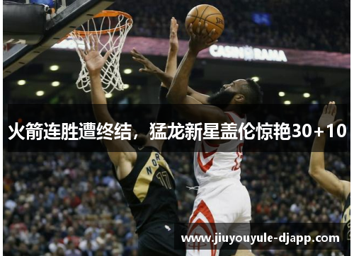 火箭连胜遭终结，猛龙新星盖伦惊艳30+10