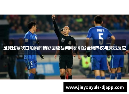 足球比赛吹口哨瞬间精彩回放裁判判罚引发全场热议与球员反应