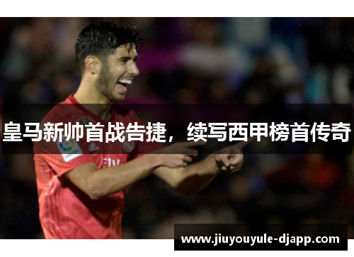 皇马新帅首战告捷，续写西甲榜首传奇