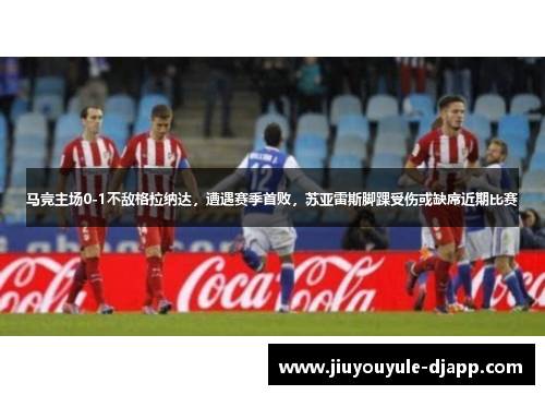 马竞主场0-1不敌格拉纳达，遭遇赛季首败，苏亚雷斯脚踝受伤或缺席近期比赛