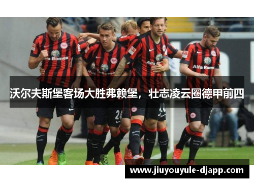 沃尔夫斯堡客场大胜弗赖堡，壮志凌云圈德甲前四