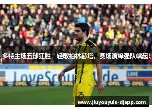 多特主场五球狂胜，轻取柏林赫塔，赛场演绎强队崛起！