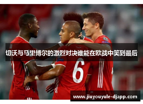 切沃与马里博尔的激烈对决谁能在欧战中笑到最后