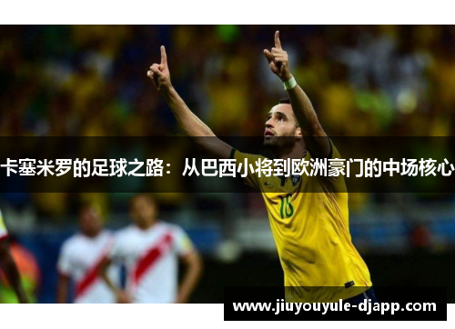 卡塞米罗的足球之路：从巴西小将到欧洲豪门的中场核心