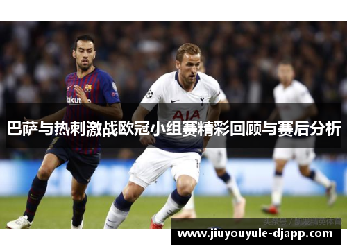 巴萨与热刺激战欧冠小组赛精彩回顾与赛后分析