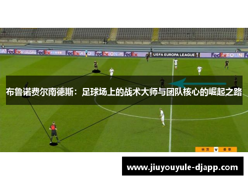布鲁诺费尔南德斯：足球场上的战术大师与团队核心的崛起之路