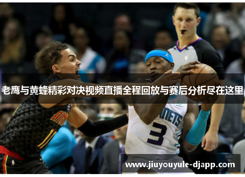 老鹰与黄蜂精彩对决视频直播全程回放与赛后分析尽在这里