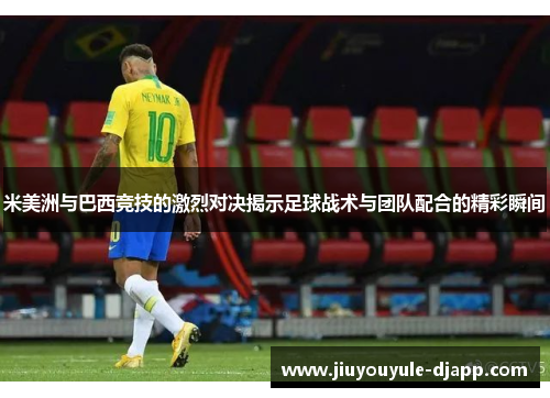 米美洲与巴西竞技的激烈对决揭示足球战术与团队配合的精彩瞬间