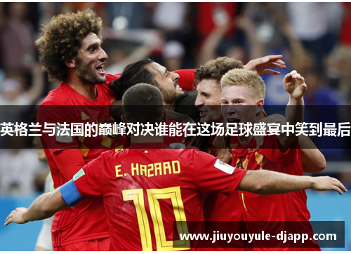 英格兰与法国的巅峰对决谁能在这场足球盛宴中笑到最后