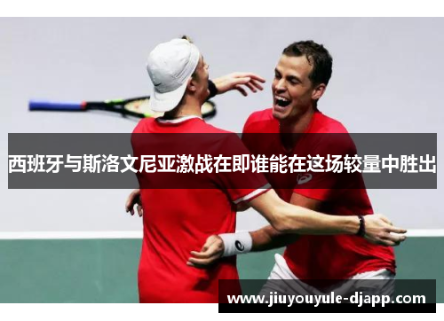 西班牙与斯洛文尼亚激战在即谁能在这场较量中胜出