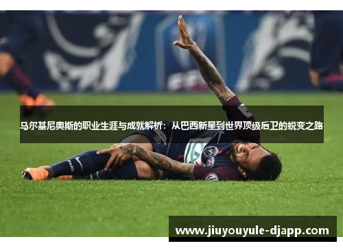马尔基尼奥斯的职业生涯与成就解析：从巴西新星到世界顶级后卫的蜕变之路