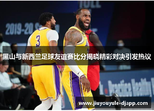 黑山与新西兰足球友谊赛比分揭晓精彩对决引发热议