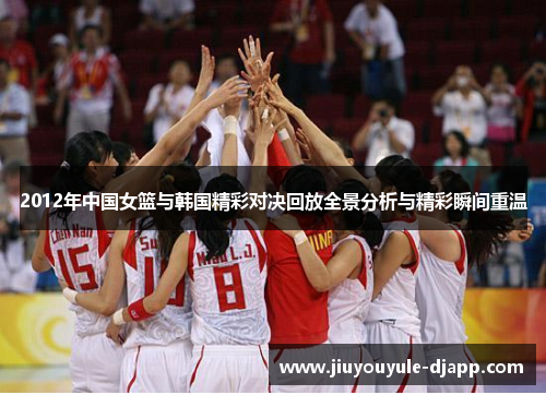 2012年中国女篮与韩国精彩对决回放全景分析与精彩瞬间重温